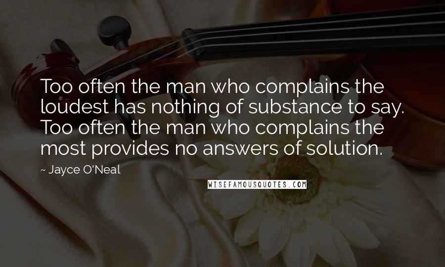 Jayce O'Neal Quotes: Too often the man who complains the loudest has nothing of substance to say. Too often the man who complains the most provides no answers of solution.