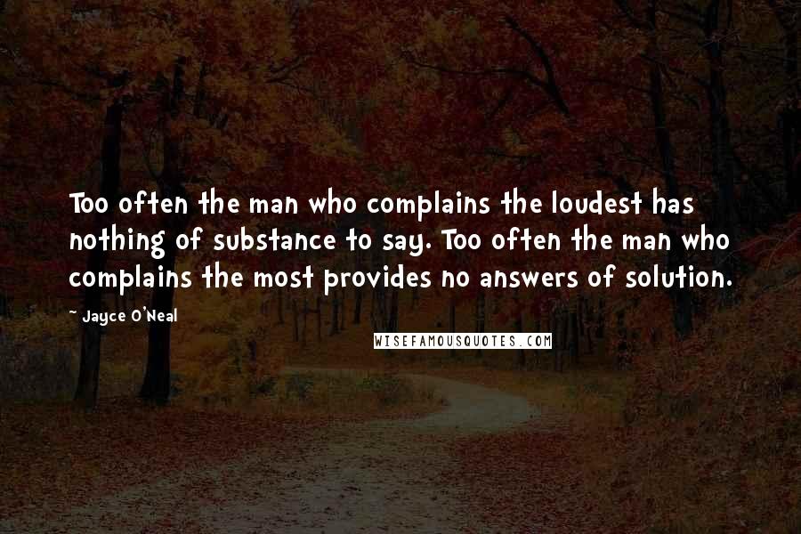 Jayce O'Neal Quotes: Too often the man who complains the loudest has nothing of substance to say. Too often the man who complains the most provides no answers of solution.