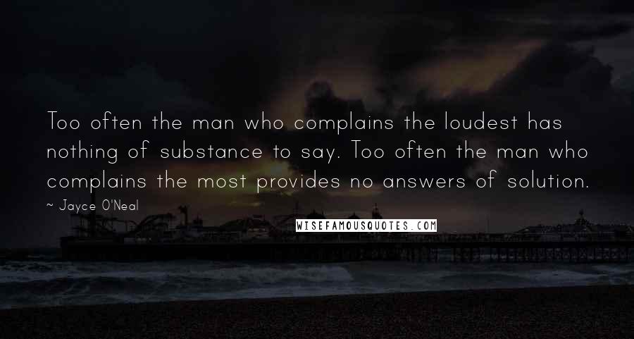 Jayce O'Neal Quotes: Too often the man who complains the loudest has nothing of substance to say. Too often the man who complains the most provides no answers of solution.