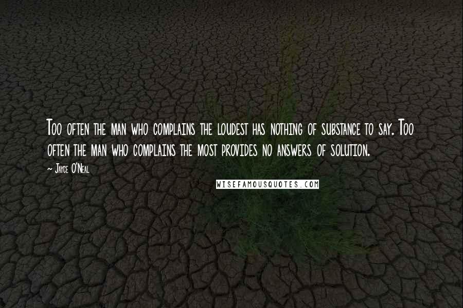 Jayce O'Neal Quotes: Too often the man who complains the loudest has nothing of substance to say. Too often the man who complains the most provides no answers of solution.