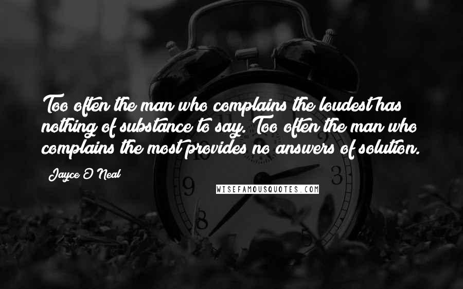 Jayce O'Neal Quotes: Too often the man who complains the loudest has nothing of substance to say. Too often the man who complains the most provides no answers of solution.