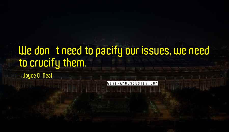 Jayce O'Neal Quotes: We don't need to pacify our issues, we need to crucify them.