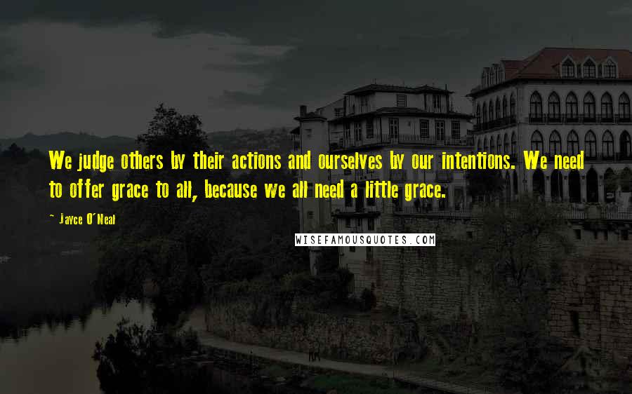 Jayce O'Neal Quotes: We judge others by their actions and ourselves by our intentions. We need to offer grace to all, because we all need a little grace.