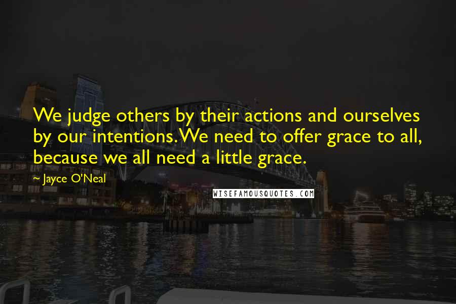 Jayce O'Neal Quotes: We judge others by their actions and ourselves by our intentions. We need to offer grace to all, because we all need a little grace.