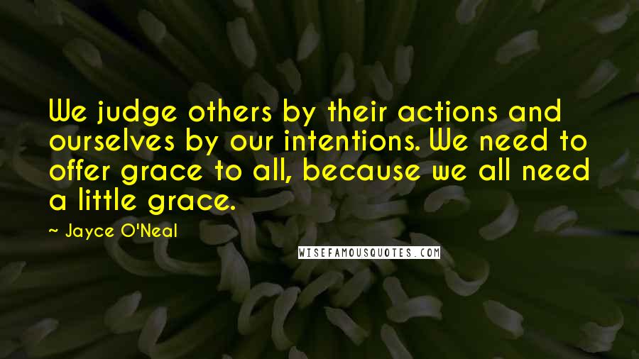Jayce O'Neal Quotes: We judge others by their actions and ourselves by our intentions. We need to offer grace to all, because we all need a little grace.
