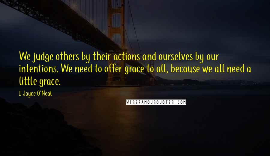 Jayce O'Neal Quotes: We judge others by their actions and ourselves by our intentions. We need to offer grace to all, because we all need a little grace.