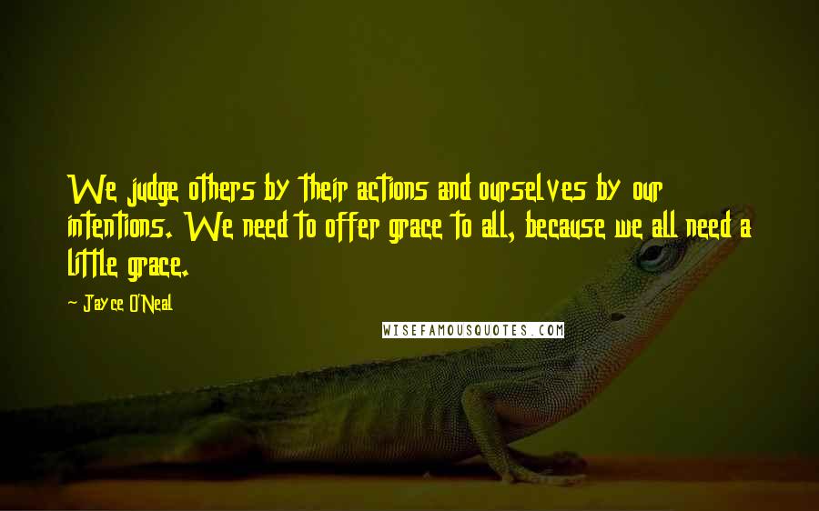 Jayce O'Neal Quotes: We judge others by their actions and ourselves by our intentions. We need to offer grace to all, because we all need a little grace.