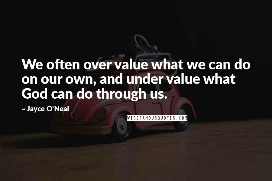 Jayce O'Neal Quotes: We often over value what we can do on our own, and under value what God can do through us.