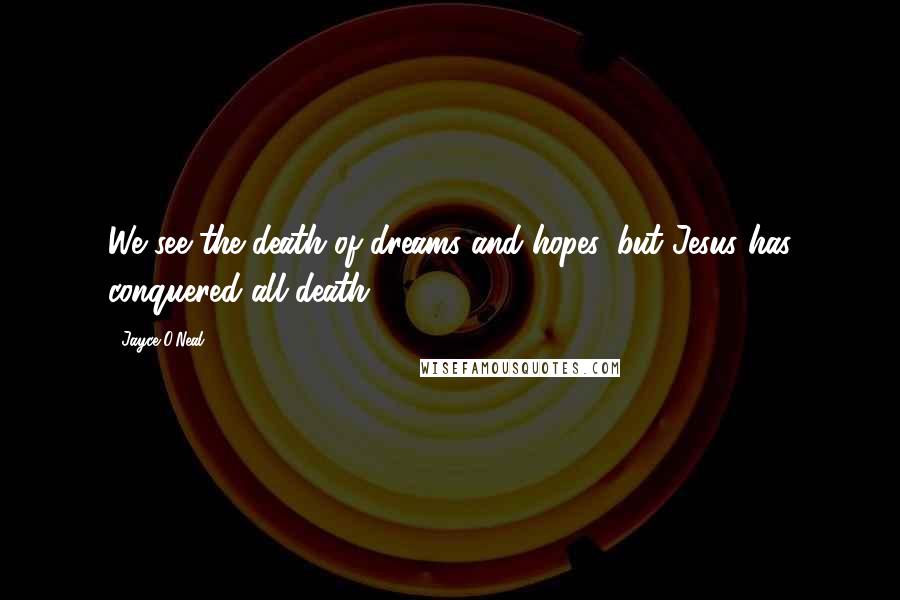 Jayce O'Neal Quotes: We see the death of dreams and hopes, but Jesus has conquered all death!