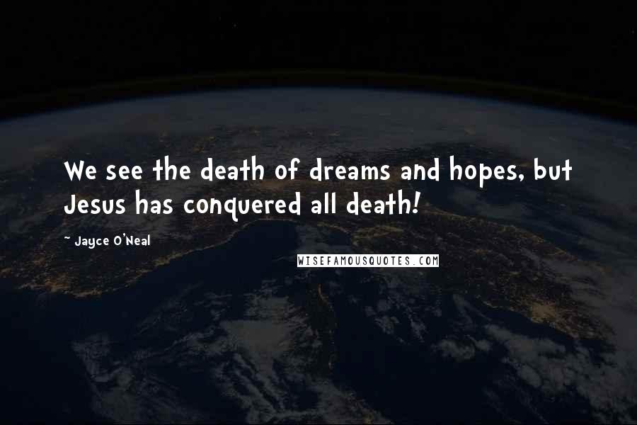 Jayce O'Neal Quotes: We see the death of dreams and hopes, but Jesus has conquered all death!