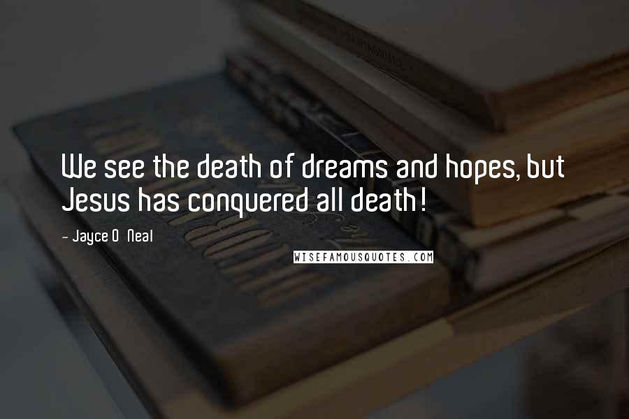 Jayce O'Neal Quotes: We see the death of dreams and hopes, but Jesus has conquered all death!