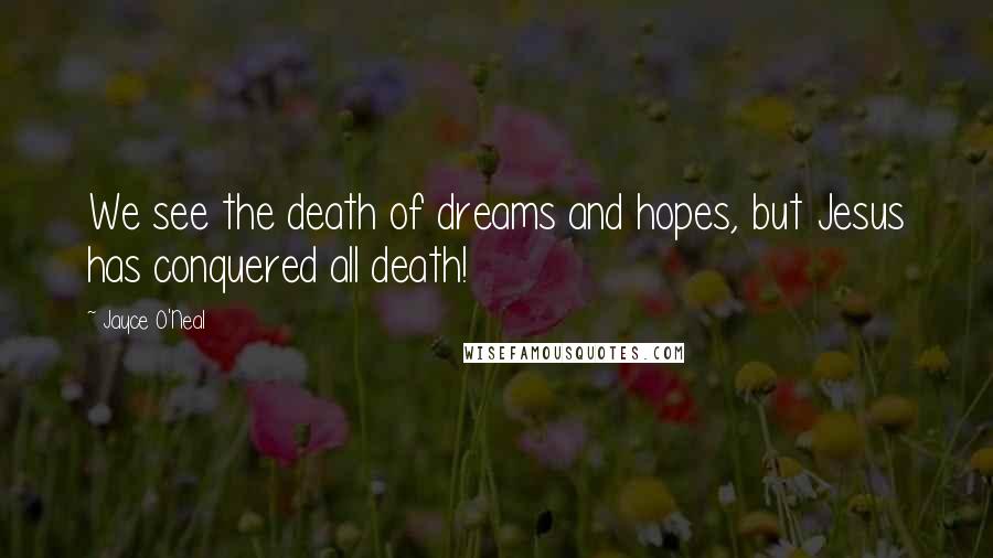 Jayce O'Neal Quotes: We see the death of dreams and hopes, but Jesus has conquered all death!