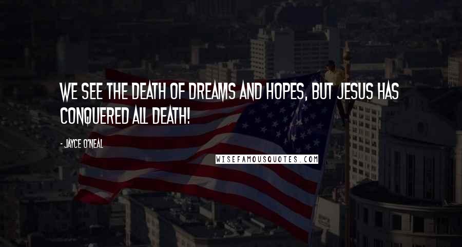 Jayce O'Neal Quotes: We see the death of dreams and hopes, but Jesus has conquered all death!