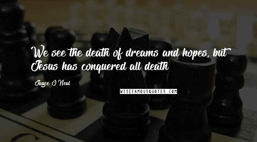 Jayce O'Neal Quotes: We see the death of dreams and hopes, but Jesus has conquered all death!