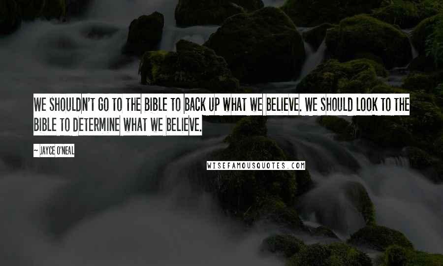 Jayce O'Neal Quotes: We shouldn't go to the Bible to back up what we believe. We should look to the Bible to determine what we believe.