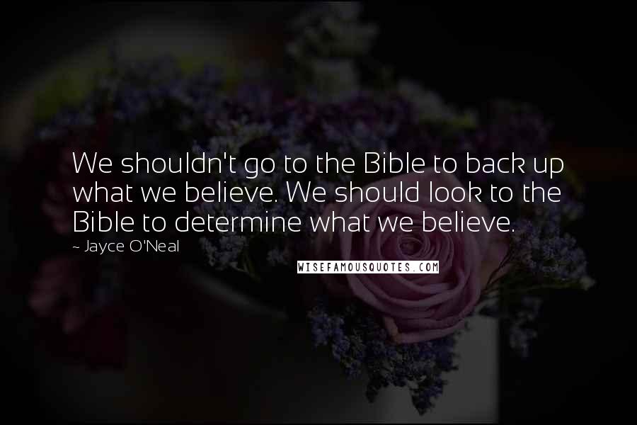 Jayce O'Neal Quotes: We shouldn't go to the Bible to back up what we believe. We should look to the Bible to determine what we believe.