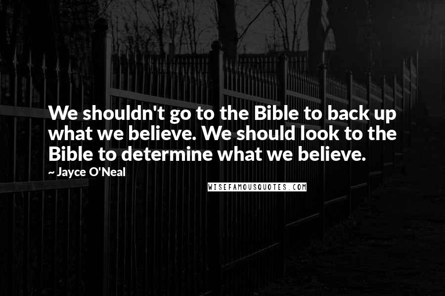 Jayce O'Neal Quotes: We shouldn't go to the Bible to back up what we believe. We should look to the Bible to determine what we believe.