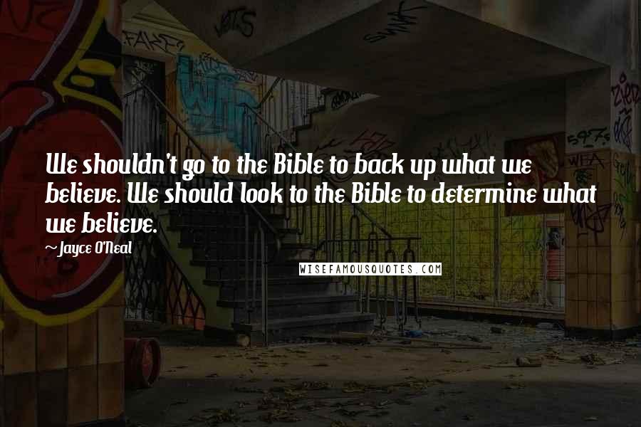 Jayce O'Neal Quotes: We shouldn't go to the Bible to back up what we believe. We should look to the Bible to determine what we believe.