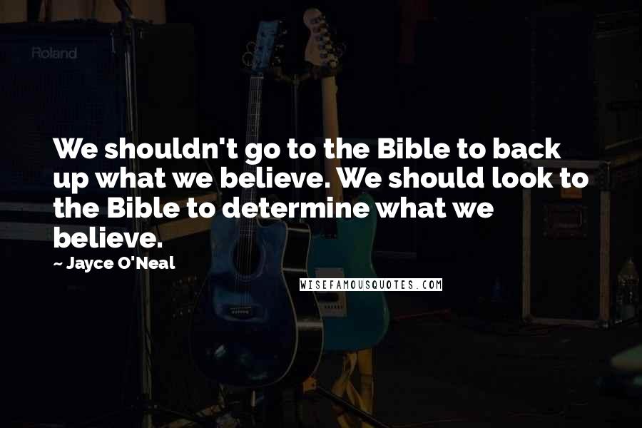 Jayce O'Neal Quotes: We shouldn't go to the Bible to back up what we believe. We should look to the Bible to determine what we believe.