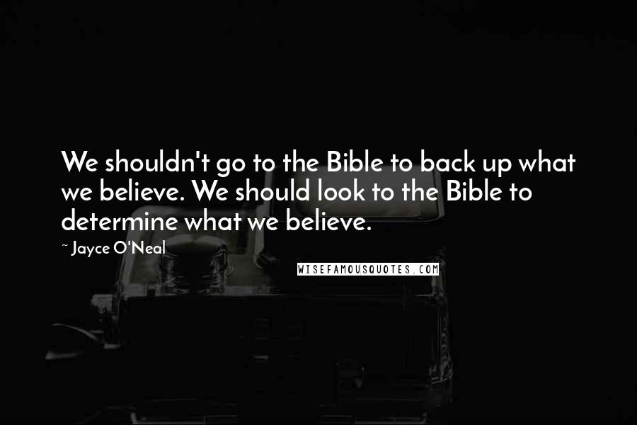 Jayce O'Neal Quotes: We shouldn't go to the Bible to back up what we believe. We should look to the Bible to determine what we believe.