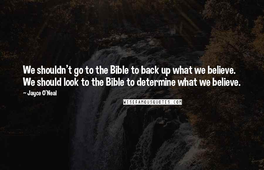 Jayce O'Neal Quotes: We shouldn't go to the Bible to back up what we believe. We should look to the Bible to determine what we believe.