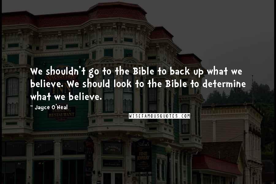 Jayce O'Neal Quotes: We shouldn't go to the Bible to back up what we believe. We should look to the Bible to determine what we believe.