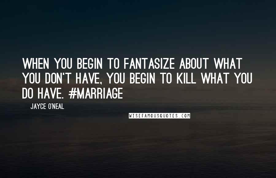 Jayce O'Neal Quotes: When you begin to fantasize about what you don't have, you begin to kill what you do have. #marriage