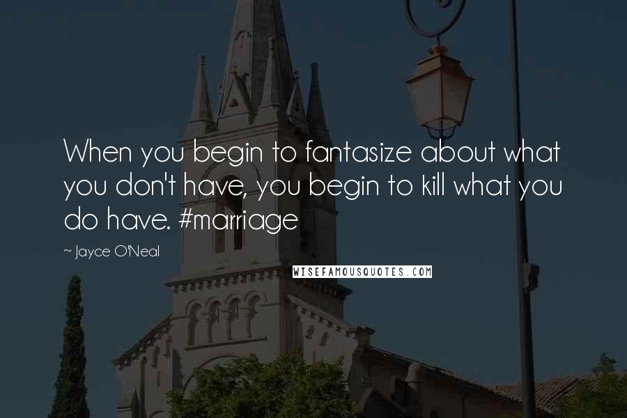 Jayce O'Neal Quotes: When you begin to fantasize about what you don't have, you begin to kill what you do have. #marriage