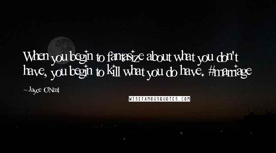 Jayce O'Neal Quotes: When you begin to fantasize about what you don't have, you begin to kill what you do have. #marriage