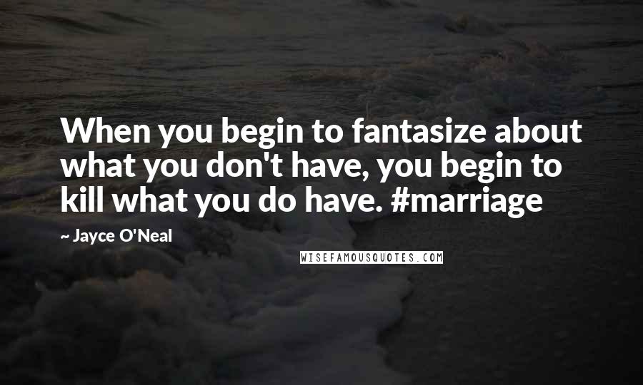 Jayce O'Neal Quotes: When you begin to fantasize about what you don't have, you begin to kill what you do have. #marriage