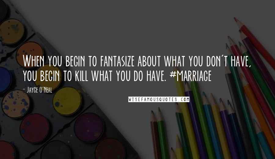 Jayce O'Neal Quotes: When you begin to fantasize about what you don't have, you begin to kill what you do have. #marriage