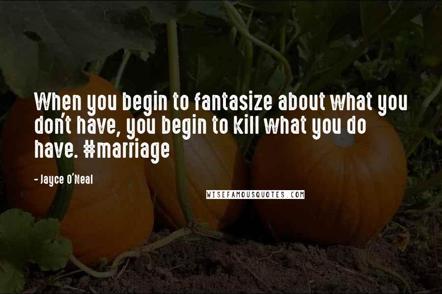 Jayce O'Neal Quotes: When you begin to fantasize about what you don't have, you begin to kill what you do have. #marriage