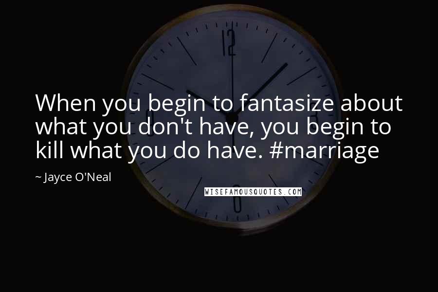 Jayce O'Neal Quotes: When you begin to fantasize about what you don't have, you begin to kill what you do have. #marriage