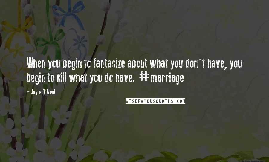 Jayce O'Neal Quotes: When you begin to fantasize about what you don't have, you begin to kill what you do have. #marriage