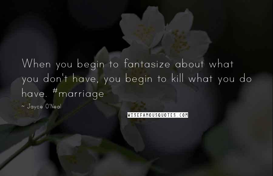 Jayce O'Neal Quotes: When you begin to fantasize about what you don't have, you begin to kill what you do have. #marriage