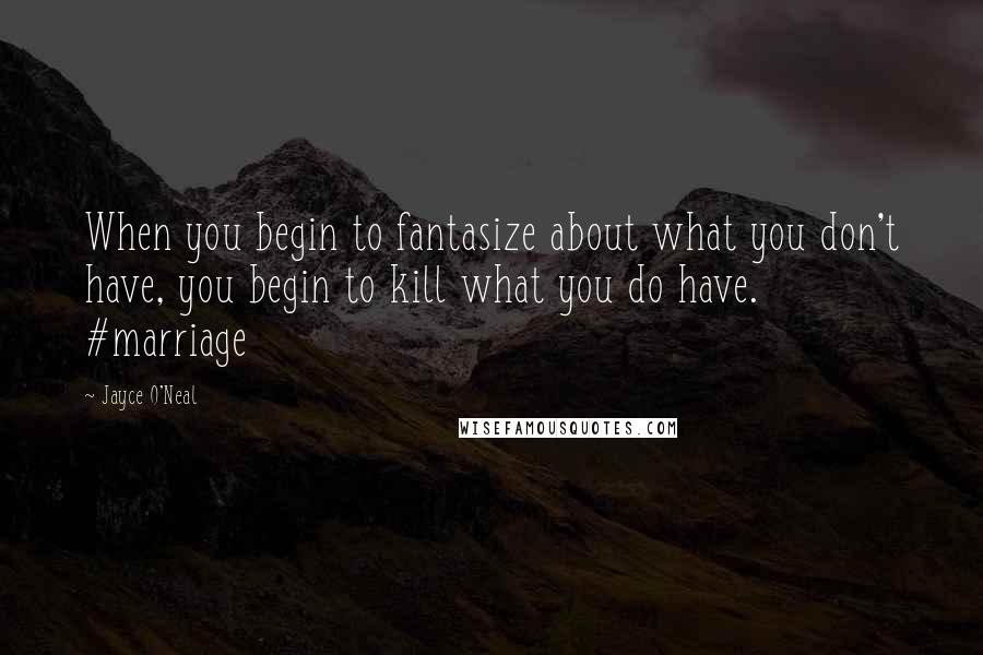 Jayce O'Neal Quotes: When you begin to fantasize about what you don't have, you begin to kill what you do have. #marriage