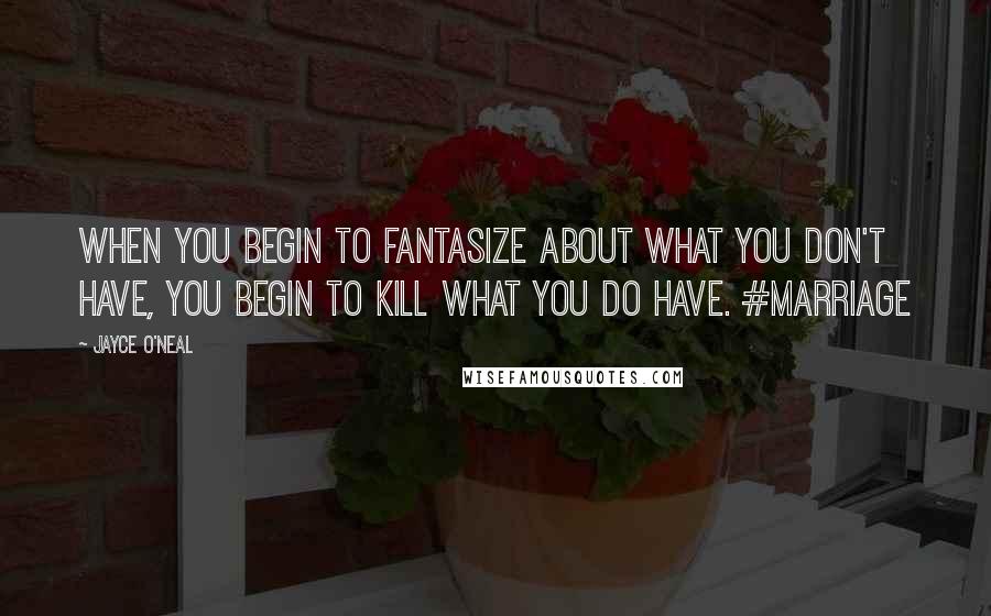 Jayce O'Neal Quotes: When you begin to fantasize about what you don't have, you begin to kill what you do have. #marriage