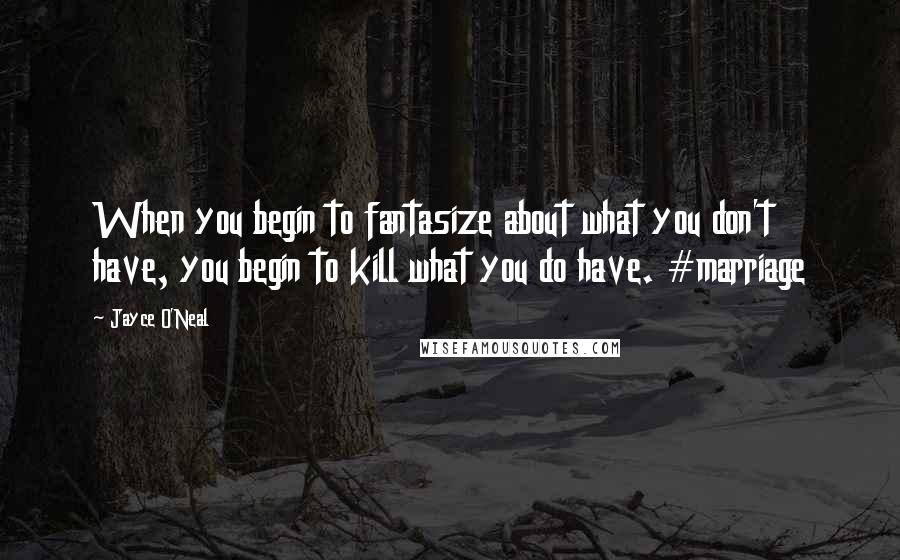 Jayce O'Neal Quotes: When you begin to fantasize about what you don't have, you begin to kill what you do have. #marriage