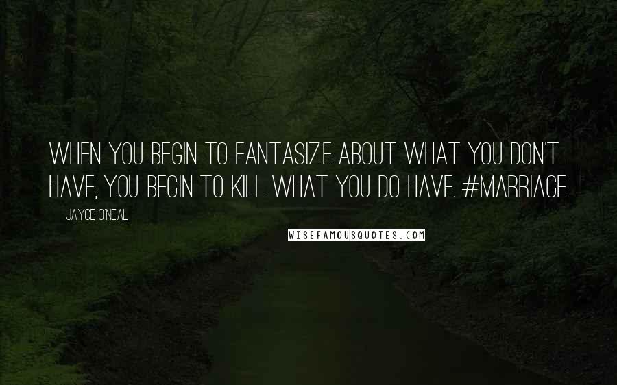 Jayce O'Neal Quotes: When you begin to fantasize about what you don't have, you begin to kill what you do have. #marriage