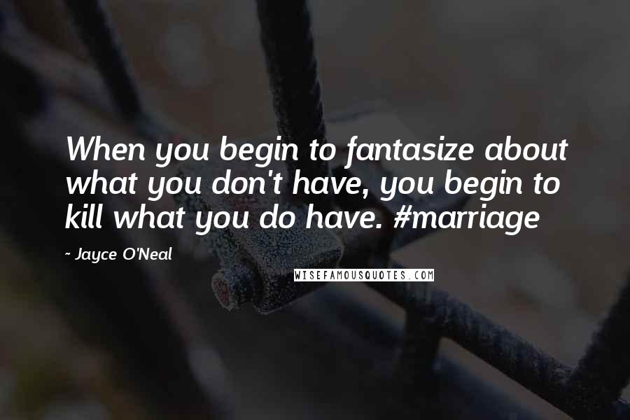 Jayce O'Neal Quotes: When you begin to fantasize about what you don't have, you begin to kill what you do have. #marriage