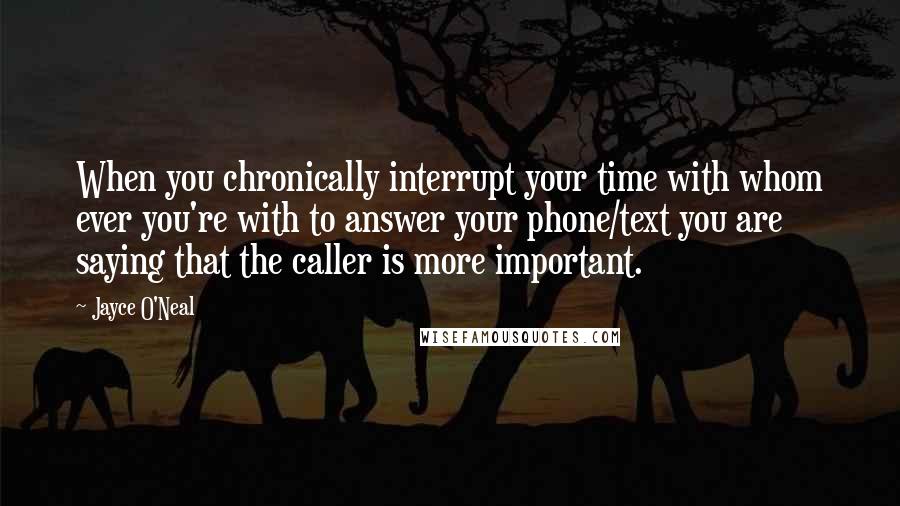Jayce O'Neal Quotes: When you chronically interrupt your time with whom ever you're with to answer your phone/text you are saying that the caller is more important.