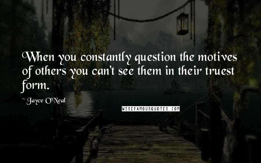 Jayce O'Neal Quotes: When you constantly question the motives of others you can't see them in their truest form.