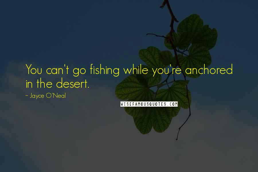 Jayce O'Neal Quotes: You can't go fishing while you're anchored in the desert.