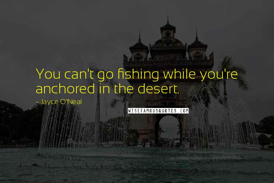 Jayce O'Neal Quotes: You can't go fishing while you're anchored in the desert.