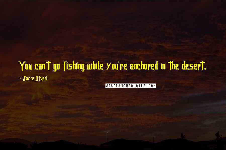 Jayce O'Neal Quotes: You can't go fishing while you're anchored in the desert.