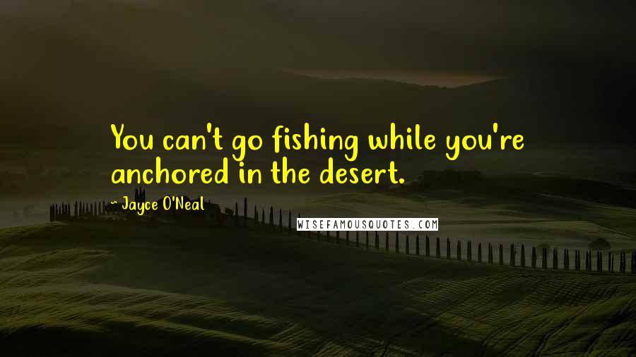 Jayce O'Neal Quotes: You can't go fishing while you're anchored in the desert.