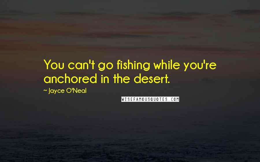 Jayce O'Neal Quotes: You can't go fishing while you're anchored in the desert.