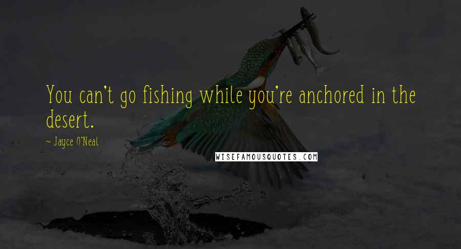 Jayce O'Neal Quotes: You can't go fishing while you're anchored in the desert.