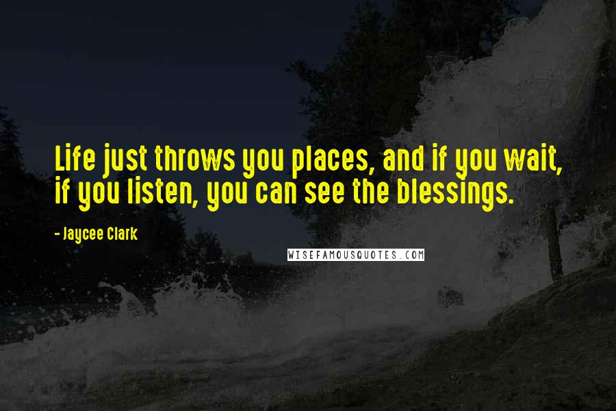 Jaycee Clark Quotes: Life just throws you places, and if you wait, if you listen, you can see the blessings.