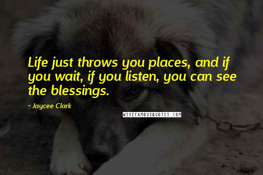 Jaycee Clark Quotes: Life just throws you places, and if you wait, if you listen, you can see the blessings.
